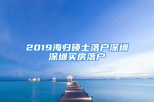 2019海归硕士落户深圳深圳买房落户