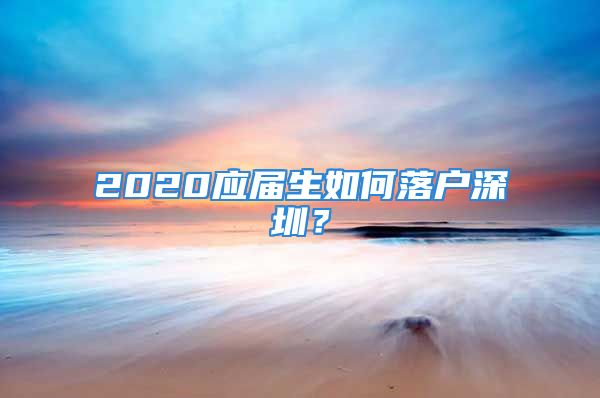 2020应届生如何落户深圳？