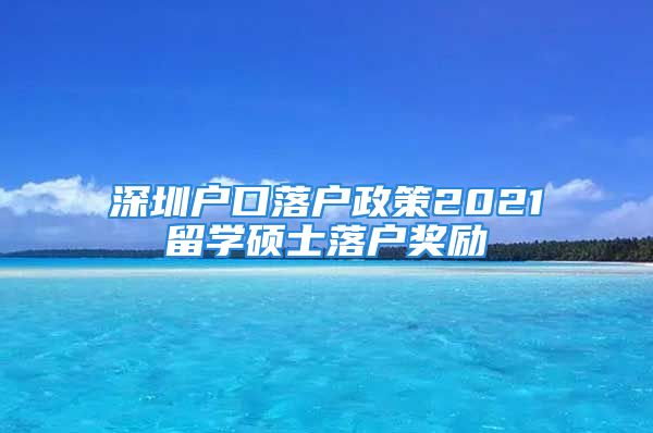 深圳户口落户政策2021留学硕士落户奖励