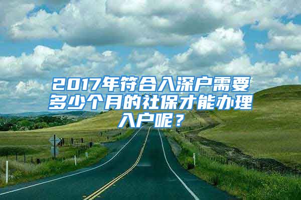 2017年符合入深户需要多少个月的社保才能办理入户呢？