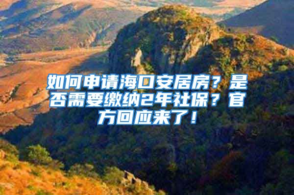 如何申请海口安居房？是否需要缴纳2年社保？官方回应来了！