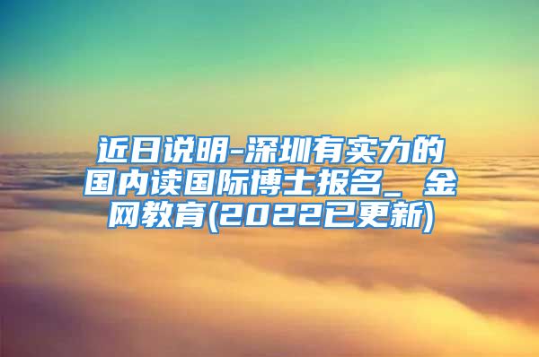 近日说明-深圳有实力的国内读国际博士报名_ 金网教育(2022已更新)