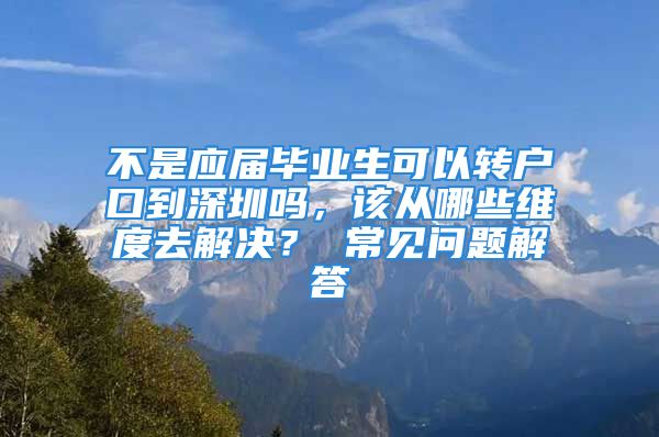 不是应届毕业生可以转户口到深圳吗，该从哪些维度去解决？ 常见问题解答