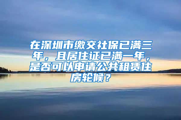 在深圳市缴交社保已满三年，且居住证已满一年，是否可以申请公共租赁住房轮候？