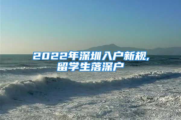 2022年深圳入户新规,留学生落深户