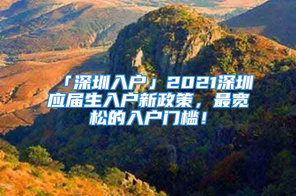 「深圳入户」2021深圳应届生入户新政策，最宽松的入户门槛！