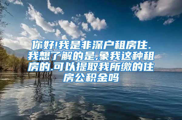 你好!我是非深户租房住.我想了解的是,象我这种租房的.可以提取我所缴的住房公积金吗