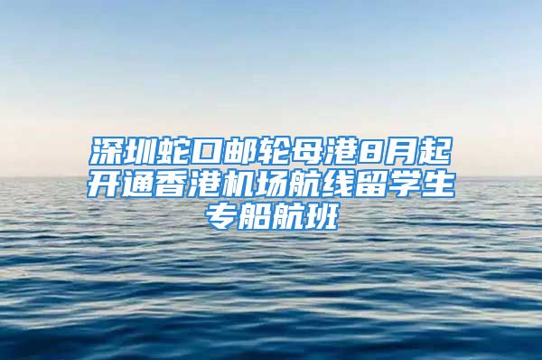 深圳蛇口邮轮母港8月起开通香港机场航线留学生专船航班