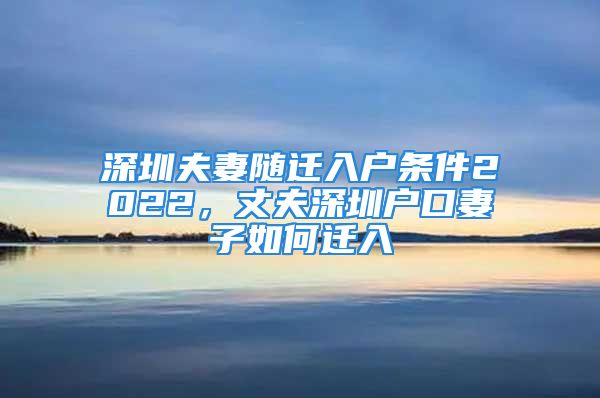 深圳夫妻随迁入户条件2022，丈夫深圳户口妻子如何迁入