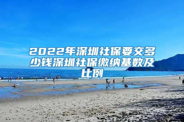 2022年深圳社保要交多少钱深圳社保缴纳基数及比例