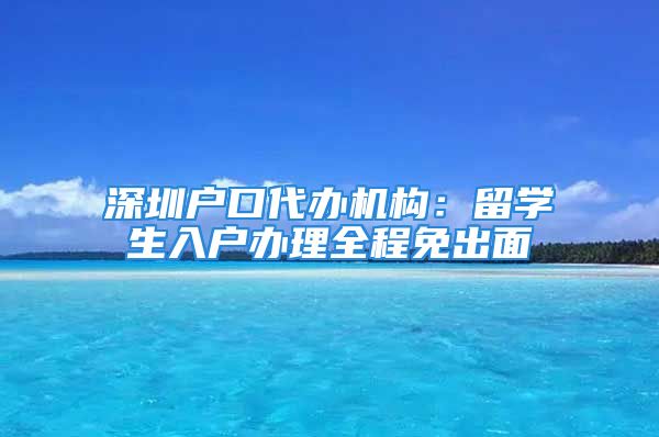 深圳户口代办机构：留学生入户办理全程免出面