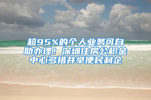 超95%的个人业务可自助办理！深圳住房公积金中心多措并举便民利企