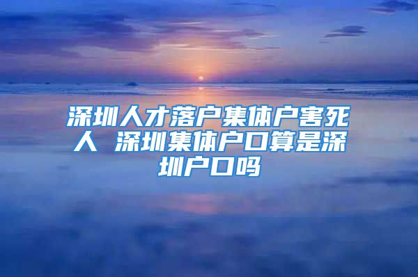 深圳人才落户集体户害死人 深圳集体户口算是深圳户口吗