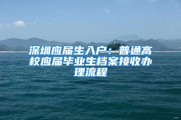 深圳应届生入户：普通高校应届毕业生档案接收办理流程