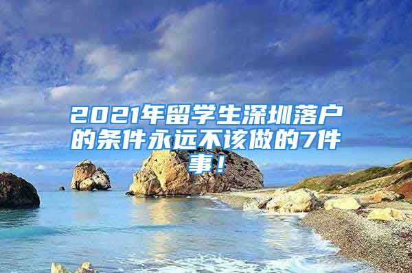 2021年留学生深圳落户的条件永远不该做的7件事！