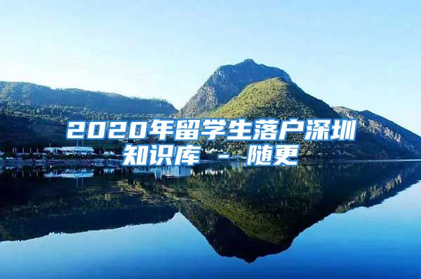 2020年留学生落户深圳知识库 - 随更