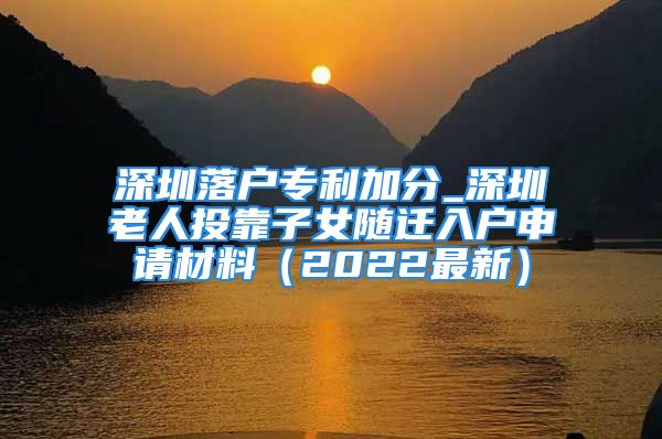 深圳落户专利加分_深圳老人投靠子女随迁入户申请材料（2022最新）