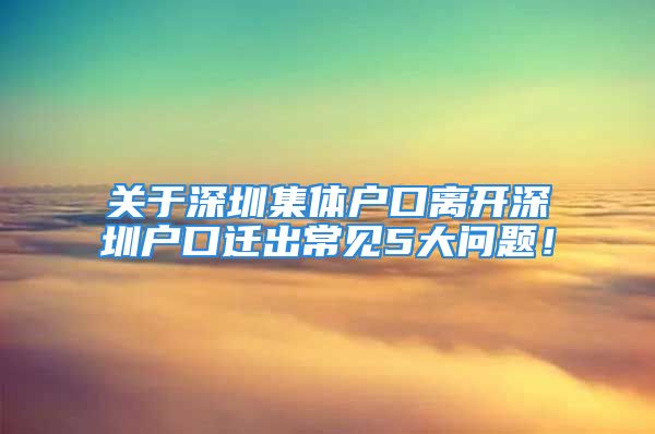 关于深圳集体户口离开深圳户口迁出常见5大问题！