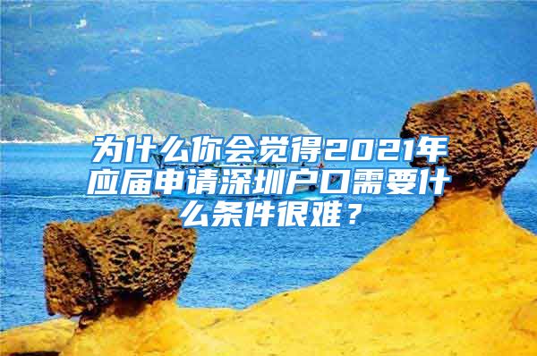 为什么你会觉得2021年应届申请深圳户口需要什么条件很难？