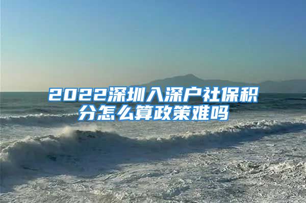 2022深圳入深户社保积分怎么算政策难吗