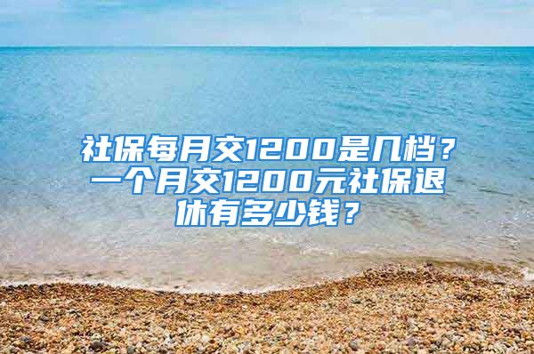 社保每月交1200是几档？一个月交1200元社保退休有多少钱？