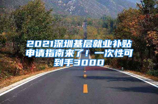 2021深圳基层就业补贴申请指南来了！一次性可到手3000