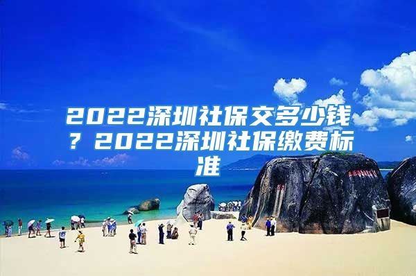 2022深圳社保交多少钱？2022深圳社保缴费标准