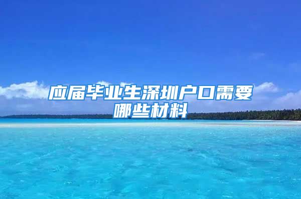 应届毕业生深圳户口需要哪些材料