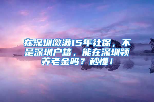 在深圳缴满15年社保，不是深圳户籍，能在深圳领养老金吗？秒懂！