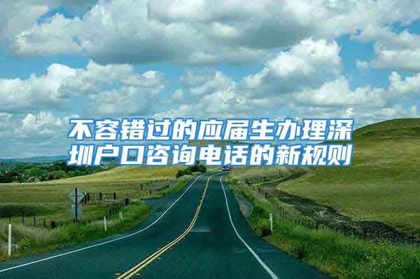 不容错过的应届生办理深圳户口咨询电话的新规则