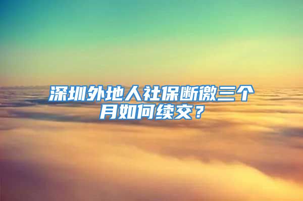 深圳外地人社保断徼三个月如何续交？