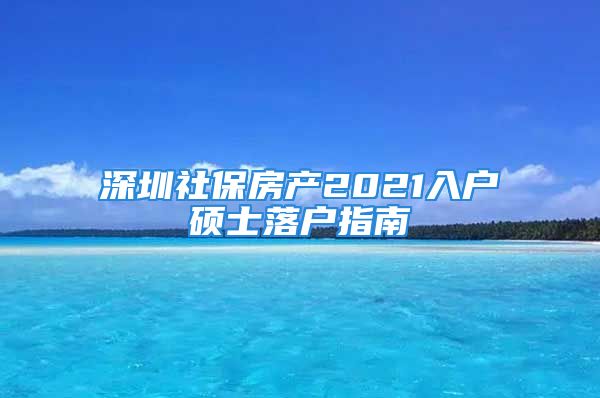 深圳社保房产2021入户硕士落户指南