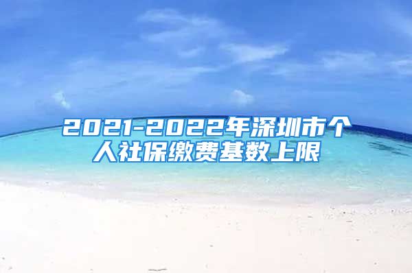 2021-2022年深圳市个人社保缴费基数上限