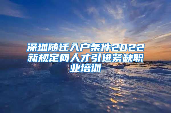 深圳随迁入户条件2022新规定网人才引进紧缺职业培训