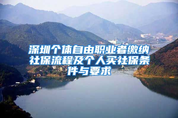 深圳个体自由职业者缴纳社保流程及个人买社保条件与要求