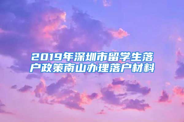 2019年深圳市留学生落户政策南山办理落户材料