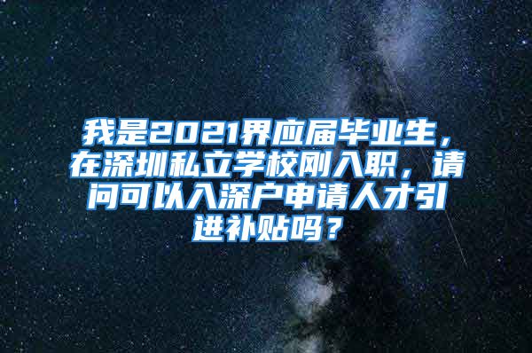 我是2021界应届毕业生，在深圳私立学校刚入职，请问可以入深户申请人才引进补贴吗？