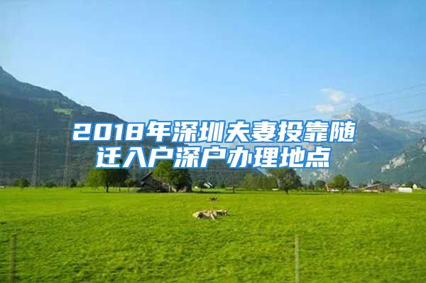 2018年深圳夫妻投靠随迁入户深户办理地点