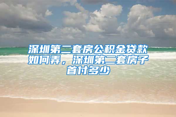 深圳第二套房公积金贷款如何弄，深圳第二套房子首付多少