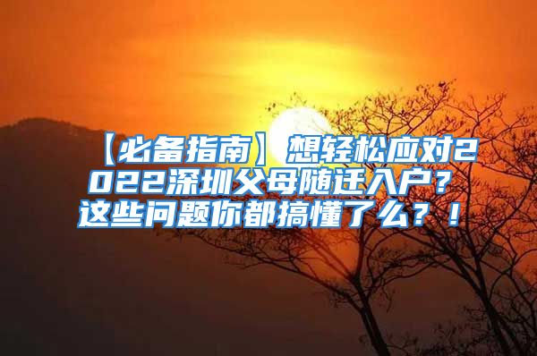 【必备指南】想轻松应对2022深圳父母随迁入户？这些问题你都搞懂了么？！