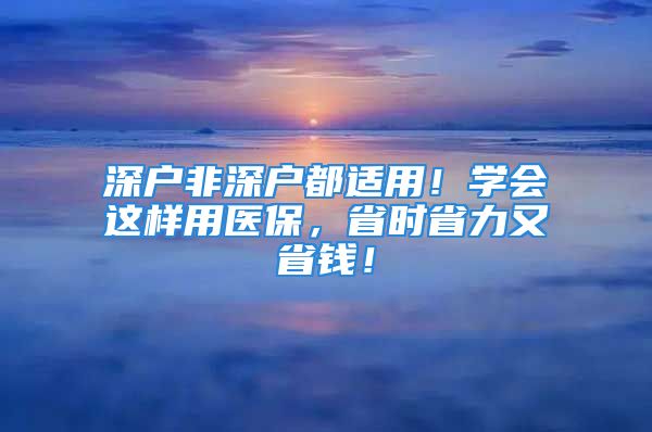 深户非深户都适用！学会这样用医保，省时省力又省钱！