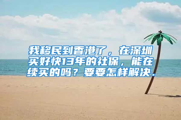 我移民到香港了，在深圳买好快13年的社保，能在续买的吗？要要怎样解决．