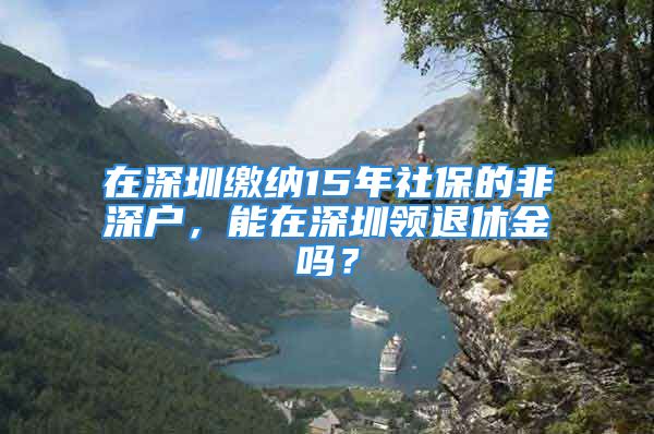 在深圳缴纳15年社保的非深户，能在深圳领退休金吗？