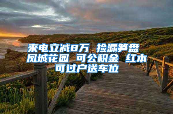 来电立减8万 捡漏笋盘 凤城花园 可公积金 红本可过户送车位