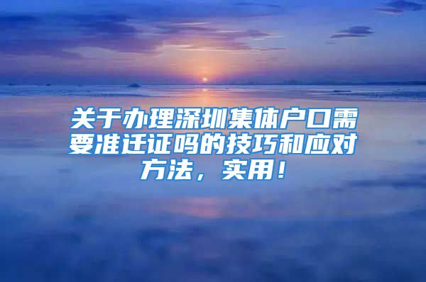 关于办理深圳集体户口需要准迁证吗的技巧和应对方法，实用！