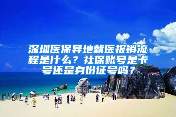 深圳医保异地就医报销流程是什么？社保账号是卡号还是身份证号吗？