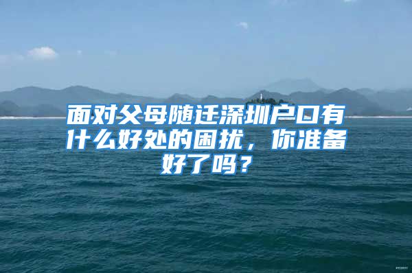 面对父母随迁深圳户口有什么好处的困扰，你准备好了吗？