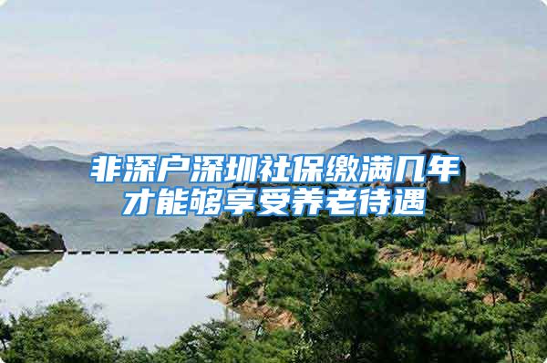 非深户深圳社保缴满几年才能够享受养老待遇