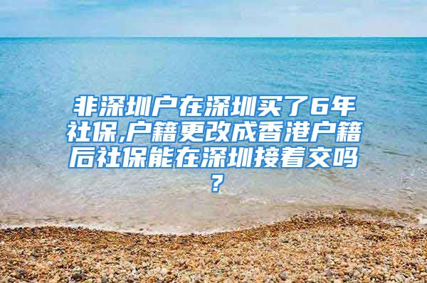 非深圳户在深圳买了6年社保,户籍更改成香港户籍后社保能在深圳接着交吗？