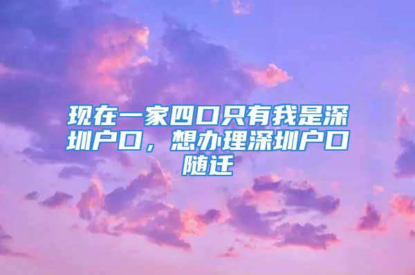 现在一家四口只有我是深圳户口，想办理深圳户口随迁